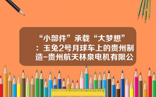 “小部件”承载“大梦想”：玉兔2号月球车上的贵州制造-贵州航天林泉电机有限公司【新闻】