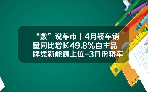 “数”说车市丨4月轿车销量同比增长49.8%自主品牌凭新能源上位-3月份轿车销量约为多少万辆【新闻】