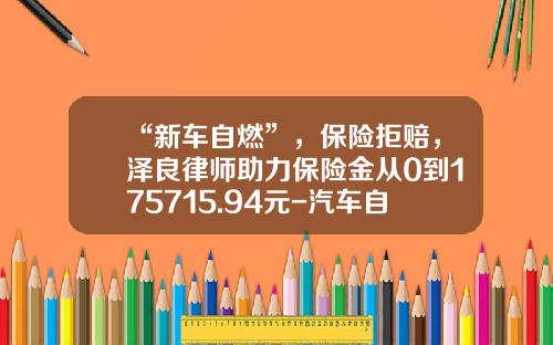 “新车自燃”，保险拒赔，泽良律师助力保险金从0到175715.94元-汽车自燃意外险多少钱【新闻】
