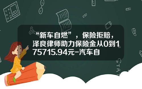 “新车自燃”，保险拒赔，泽良律师助力保险金从0到175715.94元-汽车自燃险赔多少钱【新闻】