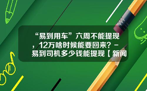 “易到用车”六周不能提现，12万啥时候能要回来？-易到司机多少钱能提现【新闻】