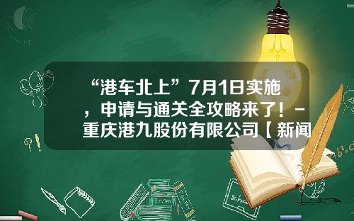 “港车北上”7月1日实施，申请与通关全攻略来了！-重庆港九股份有限公司【新闻】