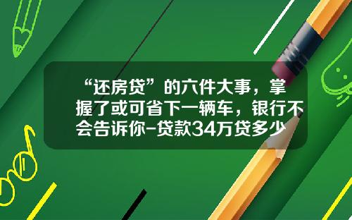 “还房贷”的六件大事，掌握了或可省下一辆车，银行不会告诉你-贷款34万贷多少年好