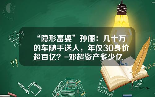 “隐形富婆”孙俪：几十万的车随手送人，年仅30身价超百亿？-邓超资产多少亿