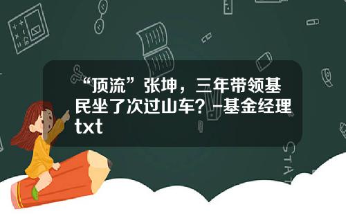“顶流”张坤，三年带领基民坐了次过山车？-基金经理txt