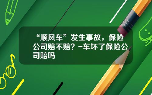 “顺风车”发生事故，保险公司赔不赔？-车坏了保险公司赔吗