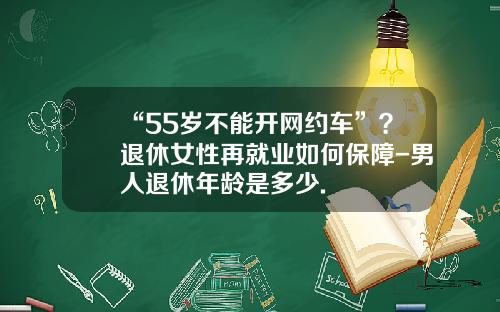 “55岁不能开网约车”？退休女性再就业如何保障-男人退休年龄是多少.