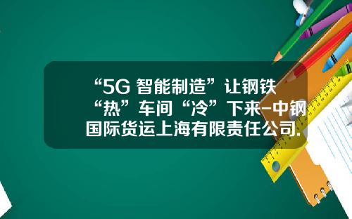 “5G+智能制造”让钢铁“热”车间“冷”下来-中钢国际货运上海有限责任公司.