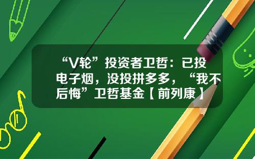 “V轮”投资者卫哲：已投电子烟，没投拼多多，“我不后悔”卫哲基金【前列康】