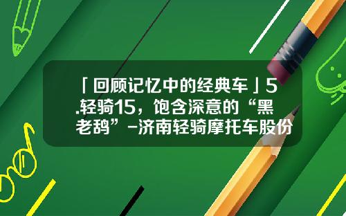 「回顾记忆中的经典车」5.轻骑15，饱含深意的“黑老鸹”-济南轻骑摩托车股份有限公司【新闻】
