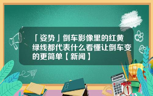 「姿势」倒车影像里的红黄绿线都代表什么看懂让倒车变的更简单【新闻】
