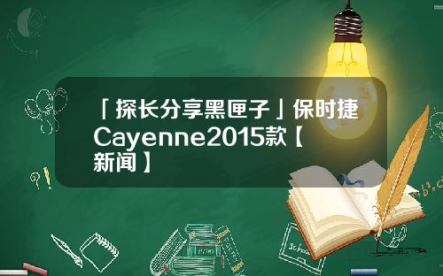 「探长分享黑匣子」保时捷Cayenne2015款【新闻】