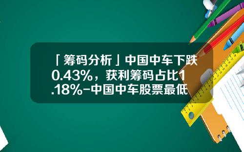「筹码分析」中国中车下跌0.43%，获利筹码占比1.18%-中国中车股票最低价是多少【新闻】