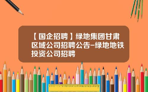 【国企招聘】绿地集团甘肃区域公司招聘公告-绿地地铁投资公司招聘