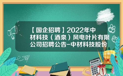 【国企招聘】2022年中材科技（酒泉）风电叶片有限公司招聘公告-中材科技股份有限公司