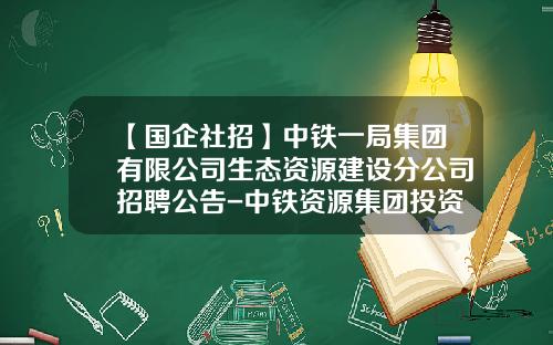 【国企社招】中铁一局集团有限公司生态资源建设分公司招聘公告-中铁资源集团投资有限公司