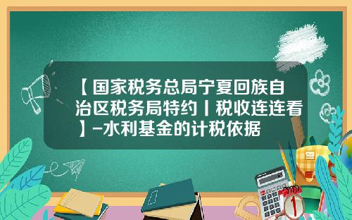 【国家税务总局宁夏回族自治区税务局特约丨税收连连看】-水利基金的计税依据