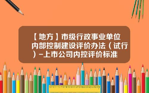 【地方】市级行政事业单位内部控制建设评价办法（试行）-上市公司内控评价标准