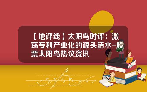 【地评线】太阳鸟时评：激荡专利产业化的源头活水-股票太阳鸟热议资讯