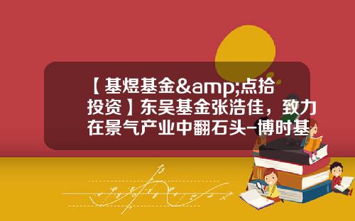 【基煜基金&点拾投资】东吴基金张浩佳，致力在景气产业中翻石头-博时基金徐
