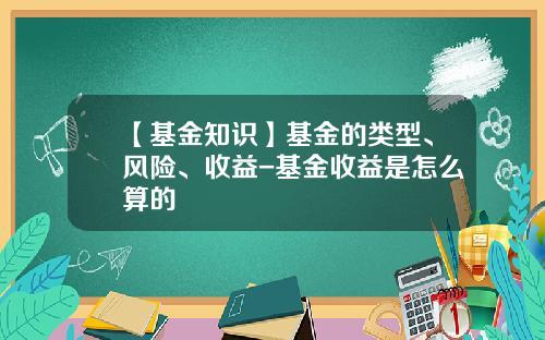 【基金知识】基金的类型、风险、收益-基金收益是怎么算的