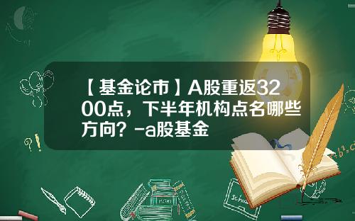 【基金论市】A股重返3200点，下半年机构点名哪些方向？-a股基金