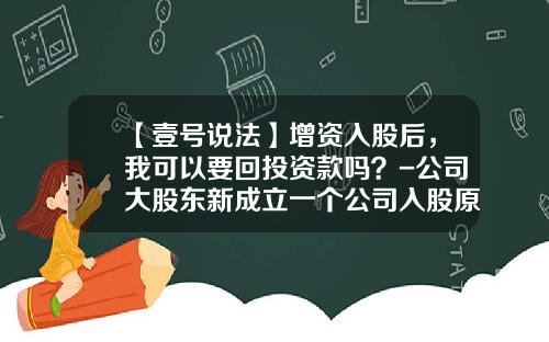 【壹号说法】增资入股后，我可以要回投资款吗？-公司大股东新成立一个公司入股原来的公司