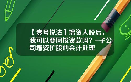 【壹号说法】增资入股后，我可以要回投资款吗？-子公司增资扩股的会计处理