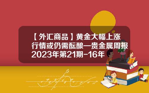 【外汇商品】黄金大幅上涨行情或仍需酝酿—贵金属周报2023年第21期-16年黄金最高会涨多少钱