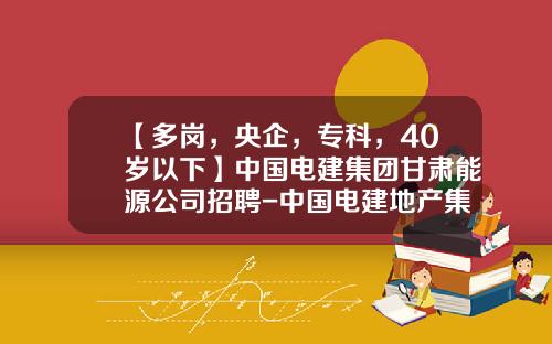 【多岗，央企，专科，40岁以下】中国电建集团甘肃能源公司招聘-中国电建地产集团有限公司待遇