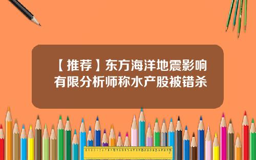 【推荐】东方海洋地震影响有限分析师称水产股被错杀