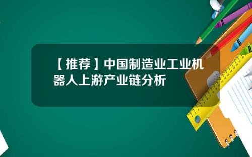【推荐】中国制造业工业机器人上游产业链分析