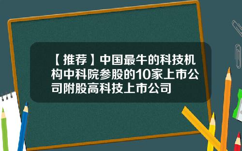 【推荐】中国最牛的科技机构中科院参股的10家上市公司附股高科技上市公司