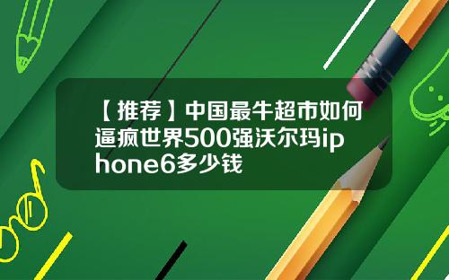 【推荐】中国最牛超市如何逼疯世界500强沃尔玛iphone6多少钱