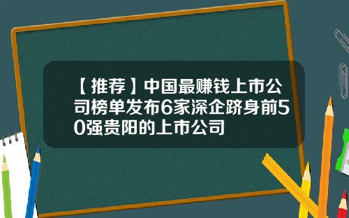 【推荐】中国最赚钱上市公司榜单发布6家深企跻身前50强贵阳的上市公司