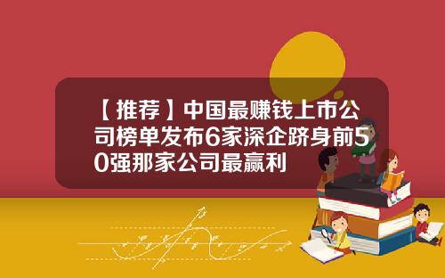 【推荐】中国最赚钱上市公司榜单发布6家深企跻身前50强那家公司最赢利