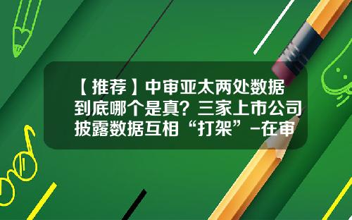 【推荐】中审亚太两处数据到底哪个是真？三家上市公司披露数据互相“打架”-在审上市公司