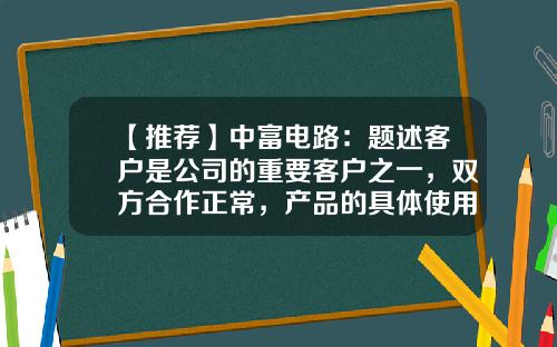 【推荐】中富电路：题述客户是公司的重要客户之一，双方合作正常，产品的具体使用场景由下游客户根据自身的需求确定-证券大客户是多少万