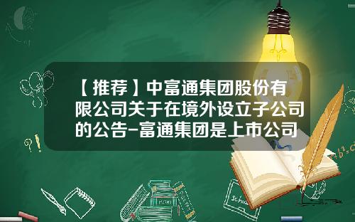 【推荐】中富通集团股份有限公司关于在境外设立子公司的公告-富通集团是上市公司吗