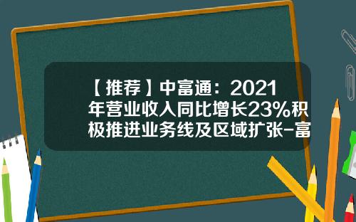 【推荐】中富通：2021年营业收入同比增长23%积极推进业务线及区域扩张-富通集团有限公司营业收入