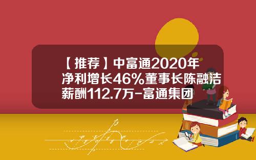【推荐】中富通2020年净利增长46%董事长陈融洁薪酬112.7万-富通集团有限公司营业收入