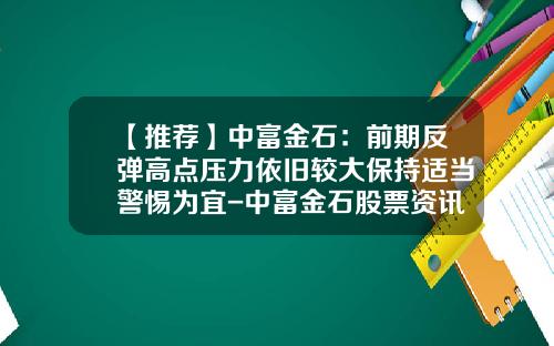【推荐】中富金石：前期反弹高点压力依旧较大保持适当警惕为宜-中富金石股票资讯