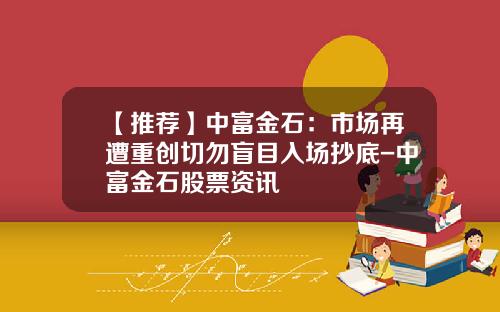 【推荐】中富金石：市场再遭重创切勿盲目入场抄底-中富金石股票资讯