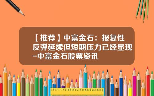 【推荐】中富金石：报复性反弹延续但短期压力已经显现-中富金石股票资讯