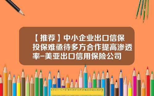 【推荐】中小企业出口信保投保难亟待多方合作提高渗透率-美亚出口信用保险公司