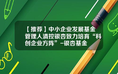 【推荐】中小企业发展基金管理人清控银杏致力培育“科创企业方阵”-银杏基金
