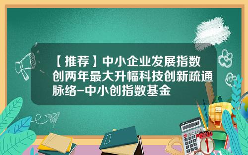 【推荐】中小企业发展指数创两年最大升幅科技创新疏通脉络-中小创指数基金