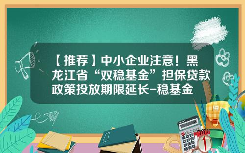 【推荐】中小企业注意！黑龙江省“双稳基金”担保贷款政策投放期限延长-稳基金