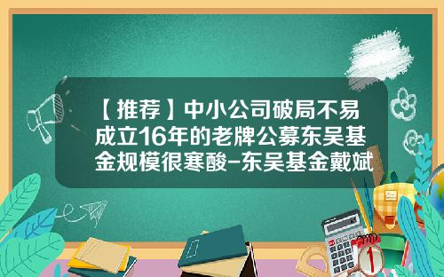 【推荐】中小公司破局不易成立16年的老牌公募东吴基金规模很寒酸-东吴基金戴斌