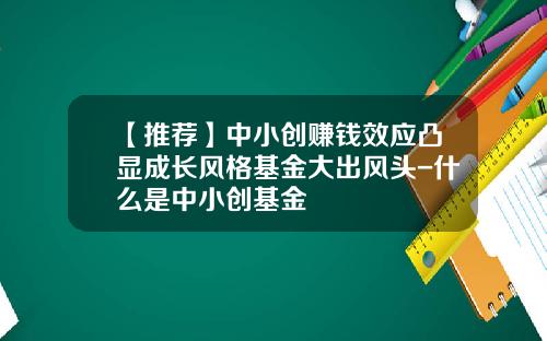 【推荐】中小创赚钱效应凸显成长风格基金大出风头-什么是中小创基金
